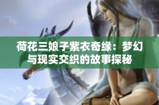 荷花三娘子紫衣奇缘：梦幻与现实交织的故事探秘