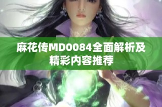 麻花传MD0084全面解析及精彩内容推荐