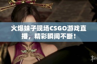 火爆妹子现场CSGO游戏直播，精彩瞬间不断！