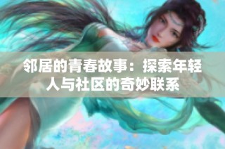 邻居的青春故事：探索年轻人与社区的奇妙联系