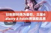 以创新科技为基石，三星Galaxy Z Fold6携旗舰品质震撼发布