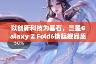 以创新科技为基石，三星Galaxy Z Fold6携旗舰品质震撼发布