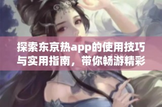 探索东京热app的使用技巧与实用指南，带你畅游精彩内容