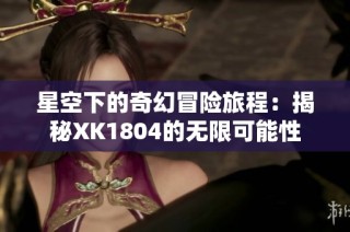 星空下的奇幻冒险旅程：揭秘XK1804的无限可能性