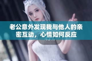 老公意外发现我与他人的亲密互动，心情如何反应