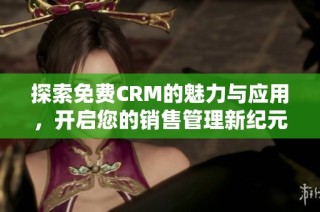 探索免费CRM的魅力与应用，开启您的销售管理新纪元