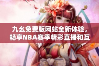 九幺免费版网站全新体验，畅享NBA赛季精彩直播和互动分析