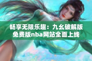 畅享无限乐趣：九幺破解版免费版nba网站全面上线