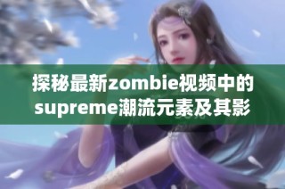 探秘最新zombie视频中的supreme潮流元素及其影响