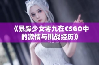 《暴躁少女零九在CSGO中的激情与挑战经历》