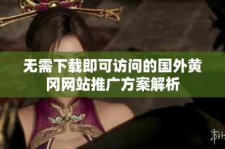 无需下载即可访问的国外黄冈网站推广方案解析