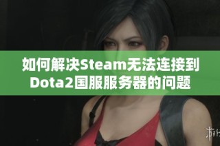 如何解决Steam无法连接到Dota2国服服务器的问题