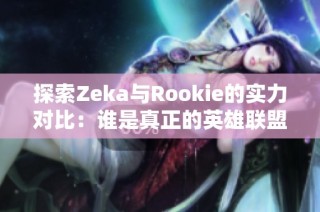 探索Zeka与Rookie的实力对比：谁是真正的英雄联盟顶尖选手？