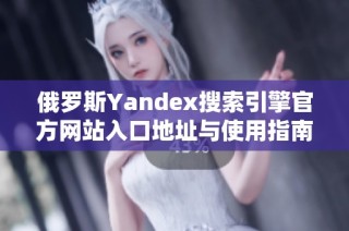 俄罗斯Yandex搜索引擎官方网站入口地址与使用指南