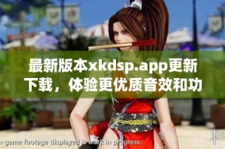 最新版本xkdsp.app更新下载，体验更优质音效和功能