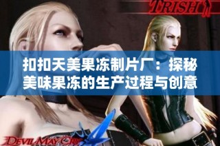 扣扣天美果冻制片厂：探秘美味果冻的生产过程与创意设计