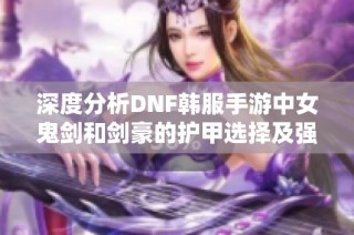 深度分析DNF韩服手游中女鬼剑和剑豪的护甲选择及强度对比