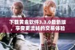 下载黄金软件3.3.0最新版，享受更流畅的交易体验