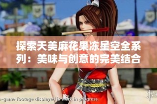 探索天美麻花果冻星空全系列：美味与创意的完美结合