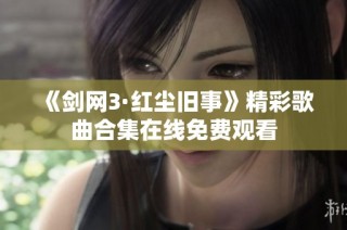 《剑网3·红尘旧事》精彩歌曲合集在线免费观看