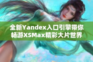 全新Yandex入口引擎带你畅游XSMax精彩大片世界