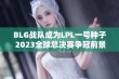 BLG战队成为LPL一号种子 2023全球总决赛争冠前景广阔