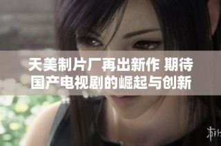 天美制片厂再出新作 期待国产电视剧的崛起与创新