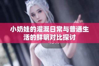 小奶娃的灌溉日常与普通生活的鲜明对比探讨