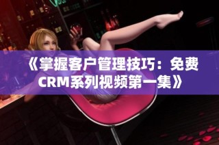 《掌握客户管理技巧：免费CRM系列视频第一集》