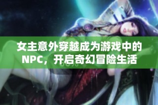 女主意外穿越成为游戏中的NPC，开启奇幻冒险生活