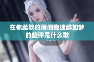 在你柔软的唇间我迷醉如梦的旋律是什么歌