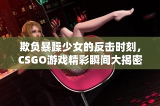 欺负暴躁少女的反击时刻，CSGO游戏精彩瞬间大揭密