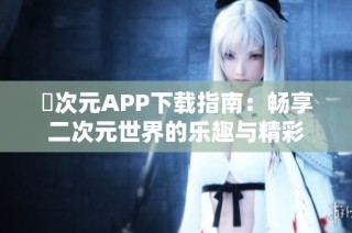 囧次元APP下载指南：畅享二次元世界的乐趣与精彩