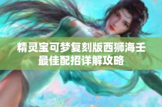 精灵宝可梦复刻版西狮海壬最佳配招详解攻略