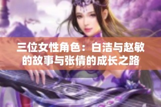 三位女性角色：白洁与赵敏的故事与张倩的成长之路