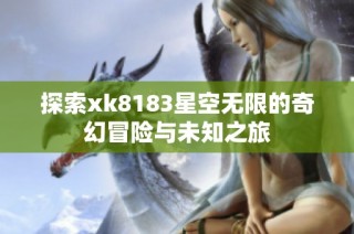 探索xk8183星空无限的奇幻冒险与未知之旅