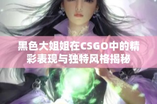 黑色大姐姐在CSGO中的精彩表现与独特风格揭秘