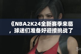 《NBA2K24全新赛季来临，球迷们准备好迎接挑战了吗》