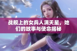 战舰上的女兵人满天星，她们的故事与使命揭秘