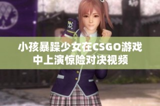 小孩暴躁少女在CSGO游戏中上演惊险对决视频