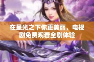 在星光之下你更美丽，电视剧免费观看全剧体验