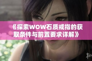 《探索WOW石质戒指的获取条件与前置要求详解》