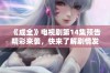 《成全》电视剧第14集预告精彩来袭，快来了解剧情发展！