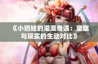 《小奶娃的灌溉奇遇：童趣与现实的生动对比》