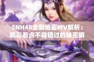 SNH48全新绝密MV解析：精彩看点不容错过的秘密瞬间