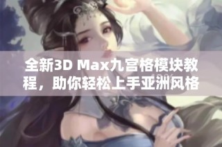 全新3D Max九宫格模块教程，助你轻松上手亚洲风格设计