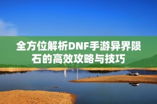 全方位解析DNF手游异界陨石的高效攻略与技巧