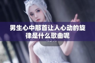 男生心中那首让人心动的旋律是什么歌曲呢