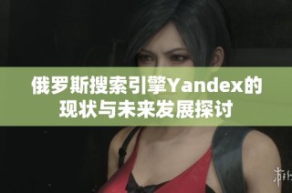 俄罗斯搜索引擎Yandex的现状与未来发展探讨