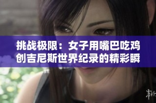 挑战极限：女子用嘴巴吃鸡创吉尼斯世界纪录的精彩瞬间